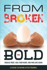 bokomslag From Broken to Bold (A Guide to Dating After Trauma): Rebuild Trust, Heal your Heart, And Find Love Again