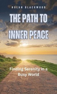 bokomslag The Path to Inner Peace: Finding Serenity in a Busy World