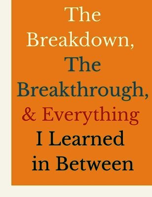 The Breakdown, The Breakthrough, and Everything I Learned in Between: A Workbook for People Ready to Transform Their Lives