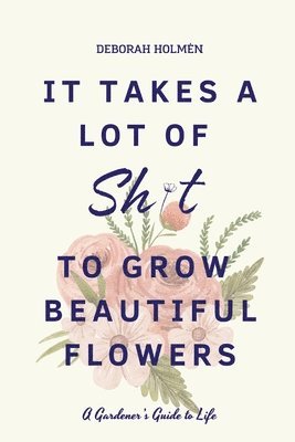 It Takes a Lot of Sh*t to Grow Beautiful Flowers 1