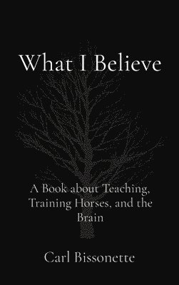 bokomslag What I Believe: A Book about Teaching, Training Horses, and the Brain