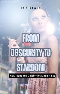 bokomslag From Obscurity to Stardom: How Icons and Celebrities Made It Big