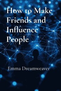 bokomslag How to Make Friends and Influence People: The Modern Guide to Building Lasting Relationships and Personal Influence