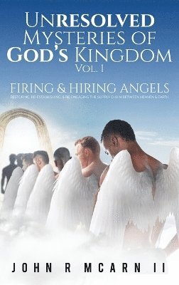 Unresolved Mysteries of God's Kingdom Vol. 1: FIRING & HIRING ANGELS Restoring, Re-establishing, & Re-engaging the Supply Chain Between Heaven & Earth 1