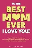 To The Best Mom Ever: I Love You! A Guided Fill-in-the-Blank Book of Our Favorite Memories, the Top Reasons I Love You, and All the Adventure Still to