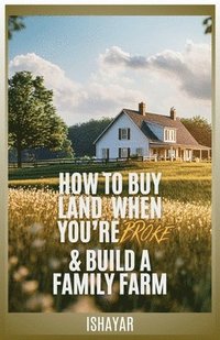 bokomslag How To Buy Land When You're Broke & Build A Family Farm