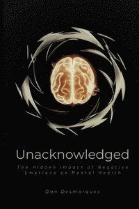 bokomslag Unacknowledged: The Hidden Impact of Negative Emotions on Mental Health