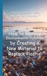 bokomslag How to Reduce Environmental Pollution by Creating a New Material to Replace Plastic