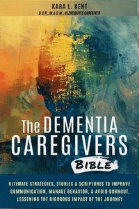 bokomslag The Dementia Caregivers Bible; Ultimate Strategies, Stories & Scriptures To Improve Communication, Manage Behavior, & Avoid Burnout, Lessening The Rigorous Impact Of The Journey