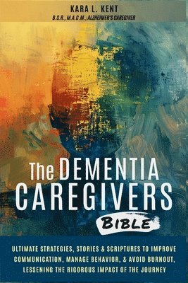 Kara L Kent, Kara L. Kent - Dementia Caregivers Bible; Ultimate Strategies, Stories & Scriptures To Improve Communication, Manage Behavior, & Avoid Burnout, Lessening The Rigorous Impact Of The Journey, Häftad