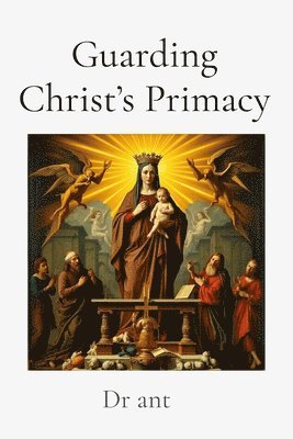 Ant - Guarding Christ's Primacy: Theological Safeguards in Marian Doctrine, Häftad