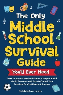 The Only Middle School Guide You'll Ever Need: Tools to Squash Academic Fears, Conquer Social Media Pressures with Ease & Control Your Emotions for Co 1