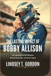 bokomslag The Lasting Impact of Bobby Allison: The Legendary NASCAR Champion, Alabama Gang Leader, and Family Tragedy