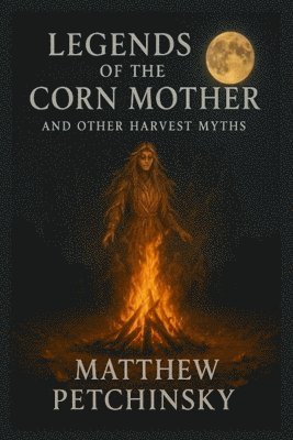 Matthew Petchinsky - Legends of the Corn Mother and Other Harvest Myths, Häftad
