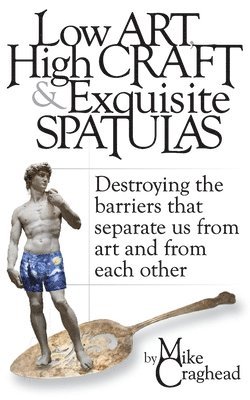 bokomslag Low Art, High Craft and Exquisite Spatulas - Destroying the barriers that separate us from art and from each other