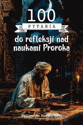 100 Pyta&#324; do refleksji nad naukami Proroka: Zaproszenie do zgl&#281;bienia nauk Proroka, refleksji nad zasadami m&#261;dro&#347;ci, wspólczucia i 1