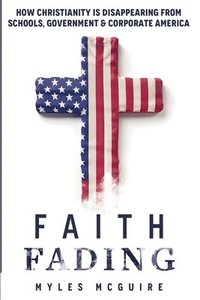 bokomslag Faith Fading: How Christianity is Disappearing from Schools, Government and Corporate America