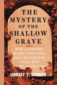 bokomslag The Mystery of the Shallow Grave: How a Strange Belief, Isolation, and a Restricted Vegan Diet Ended in Tragedy