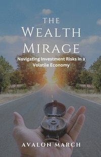 bokomslag The Wealth Mirage: Navigating Investment Risks in a Volatile Economy