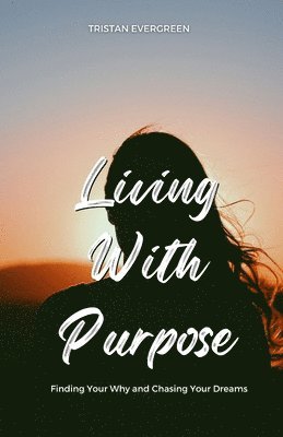 bokomslag Living With Purpose: Finding Your Why and Chasing Your Dreams