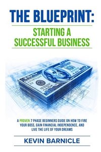 bokomslag The Blueprint: Starting a Successful Business: A Proven 7-Phase Guide to Firing Your Boss, Gaining Financial Independence, and Living