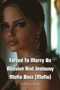 bokomslag Forced To Marry An Abusive And Jealousy Mafia Boss (Mafia)