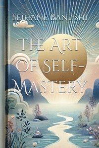 bokomslag The Art of Self-Mastery: A Guide to Personal Growth, Emotional Resilience, and Living with Purpose