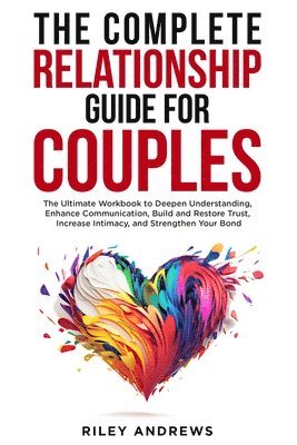 bokomslag The Complete Relationship Guide for Couples: The Ultimate Workbook to Deepen Understanding, Enhance Communication, Build and Restore Trust, Increase I