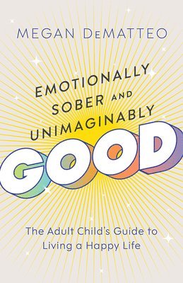 Emotionally Sober and Unimaginably Good: The Adult Child's Guide to Living a Happy Life