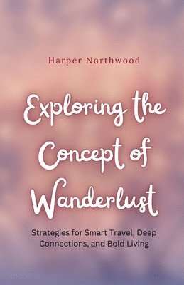 Exploring the Concept of Wanderlust: Strategies for Smart Travel, Deep Connections, and Bold Living 1