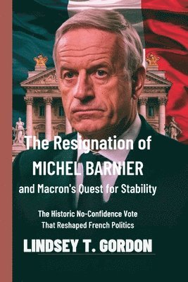 bokomslag The Resignation of Michel Barnier and Macron's Quest for Stability: The Historic No-Confidence Vote That Reshaped French Politics