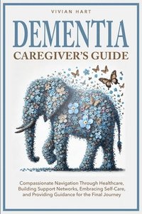 bokomslag Dementia Caregiver's Guide: Compassionate Navigation Through Healthcare, Building Support Networks, Embracing Self-Care, and Providing Guidance fo