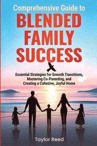 bokomslag Comprehensive Guide to Blended Family Success: Essential Strategies for Smooth Transitions, Mastering Co-Parenting, and Creating a Cohesive, Joyful Ho