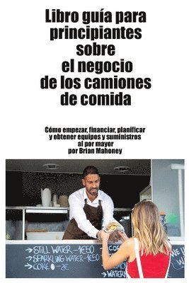 bokomslag Libro guía para principiantes sobre el negocio de los camiones de comida: Cómo empezar, financiar, planificar y obtener equipos y suministros al por m