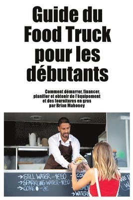 bokomslag Guide du Food Truck pour les débutants: Comment démarrer, financer, planifier et obtenir de l'équipement et des fournitures en gros