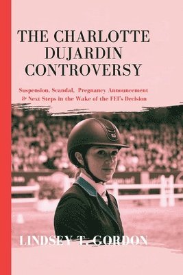 The Charlotte Dujardin Controversy: Suspension, Scandal, Pregnancy Announcement & Next Steps in the Wake of the FEI's Decision 1