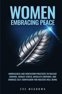 bokomslag Women Embracing Peace: Mindfulness and Meditation Practices to Release Control, Reduce Stress, Regulate Emotions, and Embrace Self-Compassion