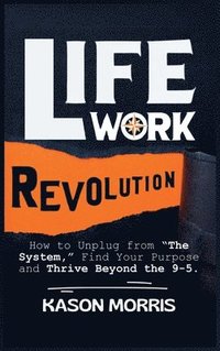 bokomslag Life Work Revolution: How to Unplug from 'The System,' Find Your Purpose, and Thrive Beyond the 9-5.