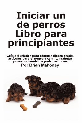 Iniciar un negocio de cría de perros Libro para principiantes: Guía del criador para obtener dinero gratis, artículos para el negocio canino, manejar 1