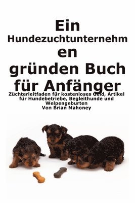 bokomslag Ein Hundezuchtunternehmen gründen Buch für Anfänger: Leitfaden für Züchter zu kostenlosem Geld, Hundegeschäftsartikeln, Diensthunden und der Geburt vo