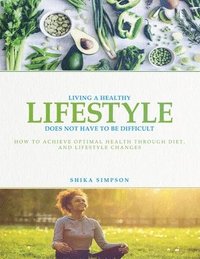 bokomslag Living a healthy lifestyle does not have to be difficult: How to achieve optimal health through diet and lifestyle changes