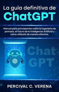 bokomslag La Guía Definitiva de ChatGPT: Manual para principiantes sobre la ingeniería de prompts, el futuro de la Inteligencia Artificial y cómo utilizarla de