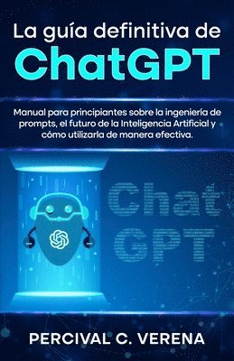 bokomslag La Guía Definitiva de ChatGPT: Manual para principiantes sobre la ingeniería de prompts, el futuro de la Inteligencia Artificial y cómo utilizarla de