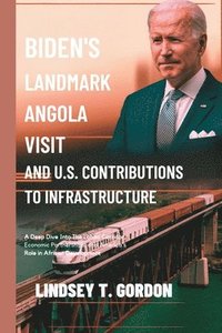 bokomslag Biden's Landmark Angola Visit and U.S. Contributions to Infrastructure: A Deep Dive into the Lobito Corridor, Economic Partnerships, and America's Rol