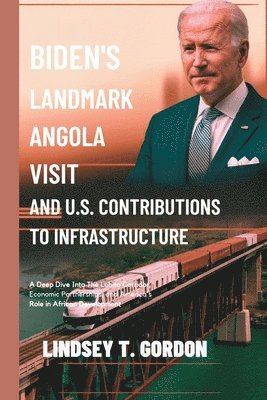 bokomslag Biden's Landmark Angola Visit and U.S. Contributions to Infrastructure: A Deep Dive into the Lobito Corridor, Economic Partnerships, and America's Rol