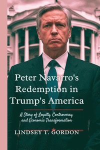 bokomslag Peter Navarro's Redemption in Trump's America: A Story of Loyalty, Controversy, and Economic Transformation