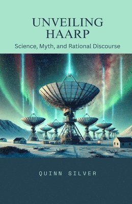 bokomslag Unveiling HAARP: Science, Myth, and Rational Discourse