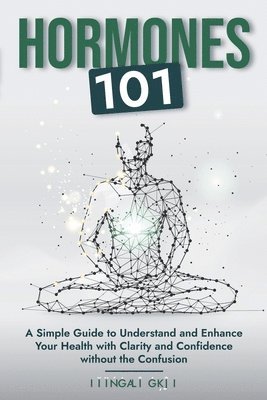 Hormones 101: A Simple Guide to Understand and Enhance Your Health with Clarity and Confidence Without the Confusion 1