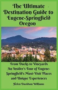 bokomslag The Ultimate Destination Guide for Eugene-Springfield Oregon: From Ducks to Vineyards: An Insider's Tour of Eugene-Springfield's Must-Visit Places and