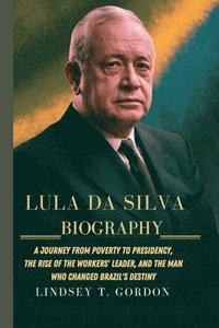 bokomslag Lula da Silva Biography: A Journey from Poverty to Presidency, the Rise of the Workers' Leader, and the Man Who Changed Brazil's Destiny